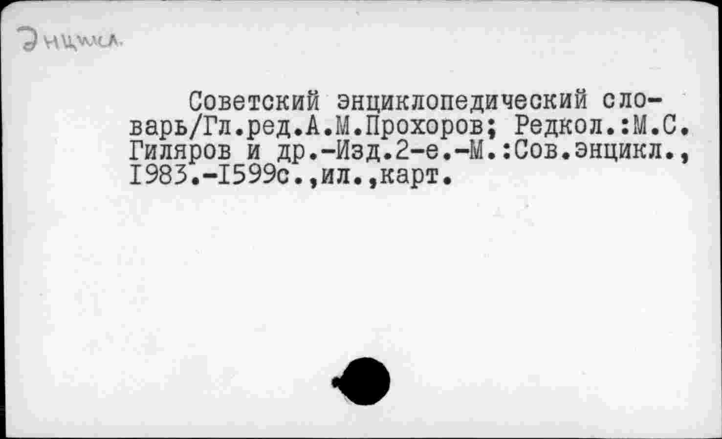 ﻿н до-
советский энциклопедический сло-варь/Гл.ред.А.М.Прохоров; Редкой.:М.С. Гиляров и др.-Изд.2-е.-М.:Сов.энцикл., 1983.-1599с.,ил.»карт.